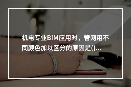 机电专业BIM应用时，管网用不同颜色加以区分的原因是()。