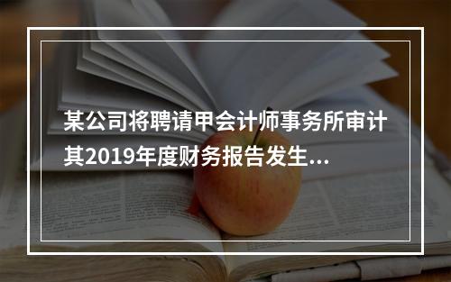 某公司将聘请甲会计师事务所审计其2019年度财务报告发生的相