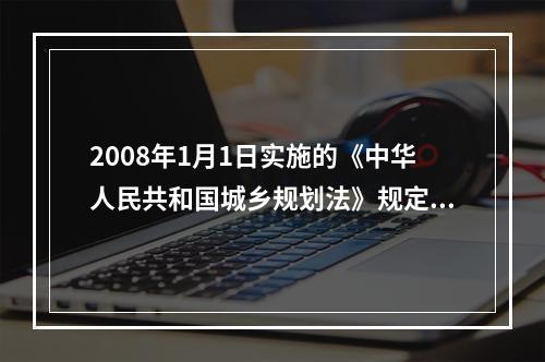 2008年1月1日实施的《中华人民共和国城乡规划法》规定，地