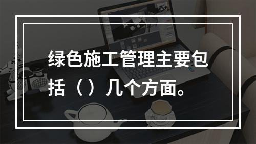 绿色施工管理主要包括（ ）几个方面。