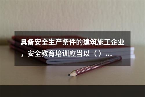 具备安全生产条件的建筑施工企业，安全教育培训应当以（ ）为主