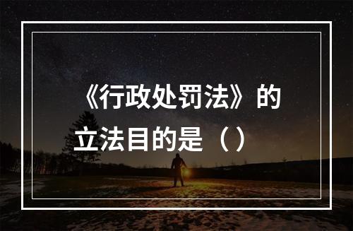 《行政处罚法》的立法目的是（ ）