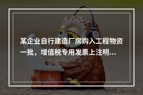 某企业自行建造厂房购入工程物资一批，增值税专用发票上注明的价