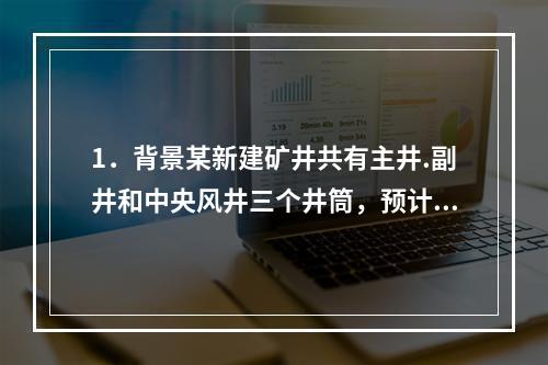 1．背景某新建矿井共有主井.副井和中央风井三个井筒，预计主井