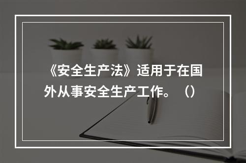 《安全生产法》适用于在国外从事安全生产工作。（）