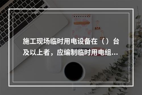 施工现场临时用电设备在（ ）台及以上者，应编制临时用电组织设