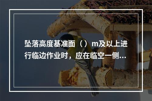 坠落高度基准面（ ）m及以上进行临边作业时，应在临空一侧设置