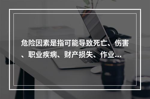 危险因素是指可能导致死亡、伤害、职业疾病、财产损失、作业环境