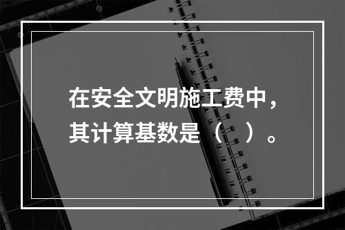 在安全文明施工费中，其计算基数是（　）。