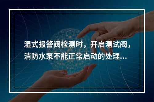 湿式报警阀检测时，开启测试阀，消防水泵不能正常启动的处理方法