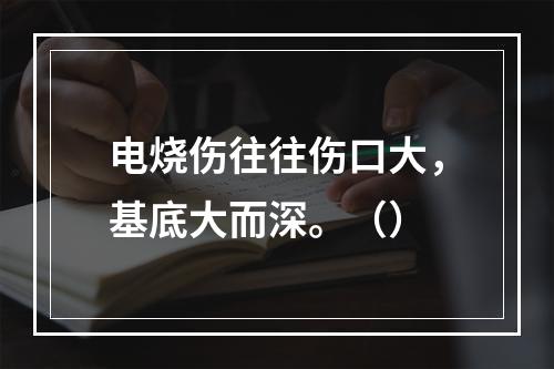 电烧伤往往伤口大，基底大而深。（）