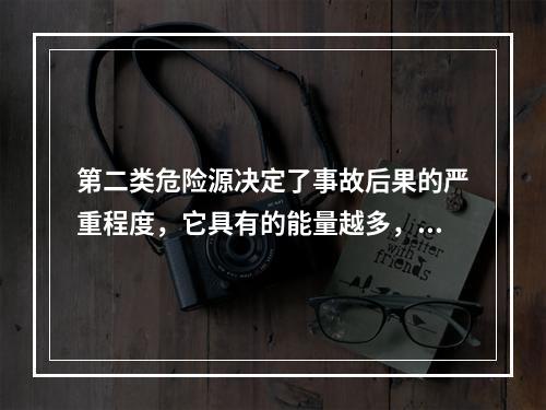 第二类危险源决定了事故后果的严重程度，它具有的能量越多，发生