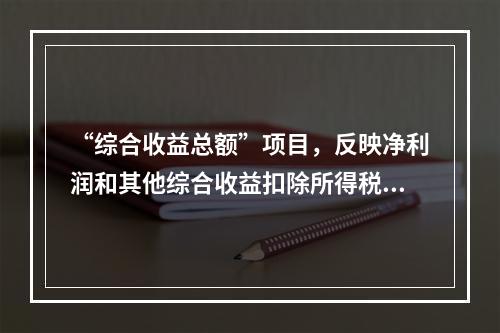 “综合收益总额”项目，反映净利润和其他综合收益扣除所得税影响