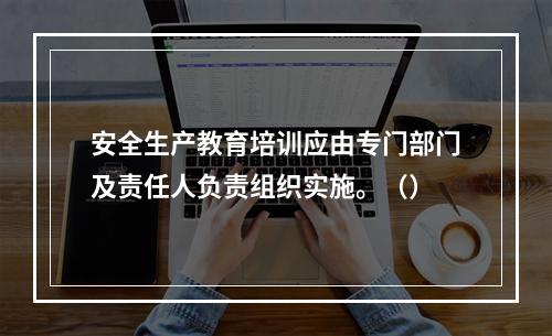 安全生产教育培训应由专门部门及责任人负责组织实施。（）