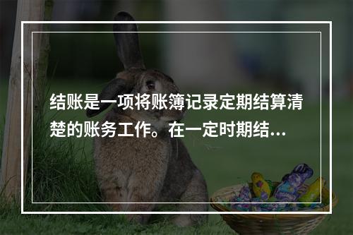 结账是一项将账簿记录定期结算清楚的账务工作。在一定时期结束，