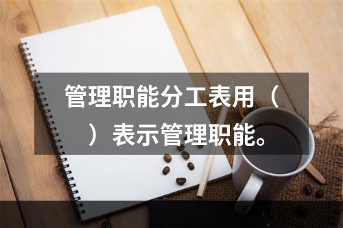 管理职能分工表用（　）表示管理职能。