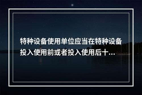 特种设备使用单位应当在特种设备投入使用前或者投入使用后十日内