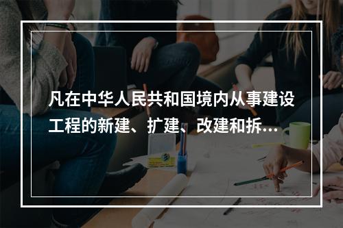 凡在中华人民共和国境内从事建设工程的新建、扩建、改建和拆除等