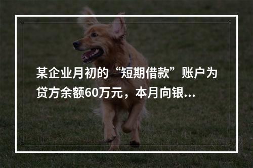 某企业月初的“短期借款”账户为贷方余额60万元，本月向银行借