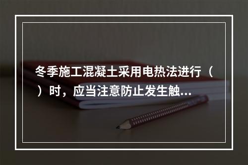 冬季施工混凝土采用电热法进行（ ）时，应当注意防止发生触电。