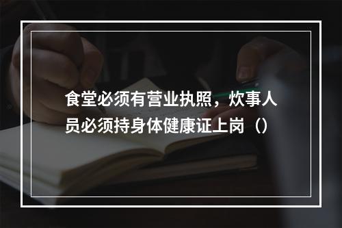 食堂必须有营业执照，炊事人员必须持身体健康证上岗（）