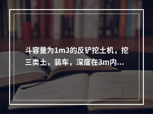 斗容量为1m3的反铲挖土机，挖三类土，装车，深度在3m内，小