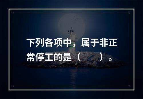 下列各项中，属于非正常停工的是（　　）。