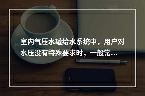 室内气压水罐给水系统中，用户对水压没有特殊要求时，一般常采用