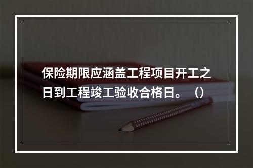 保险期限应涵盖工程项目开工之日到工程竣工验收合格日。（）