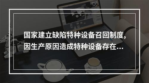 国家建立缺陷特种设备召回制度,因生产原因造成特种设备存在危及