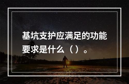 基坑支护应满足的功能要求是什么（ ）。