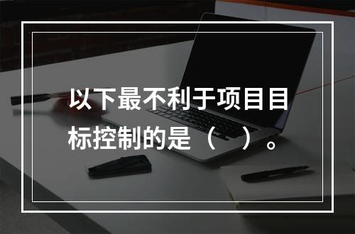 以下最不利于项目目标控制的是（　）。