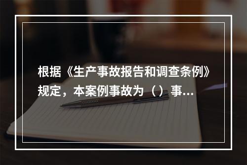 根据《生产事故报告和调查条例》规定，本案例事故为（ ）事故。