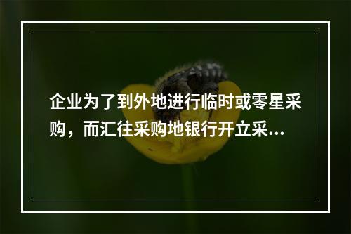 企业为了到外地进行临时或零星采购，而汇往采购地银行开立采购专