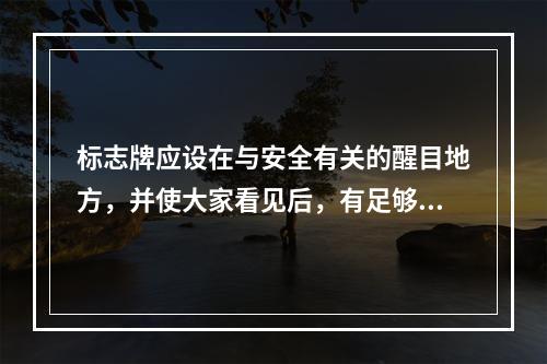 标志牌应设在与安全有关的醒目地方，并使大家看见后，有足够的时