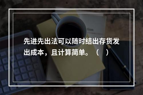 先进先出法可以随时结出存货发出成本，且计算简单。（　）