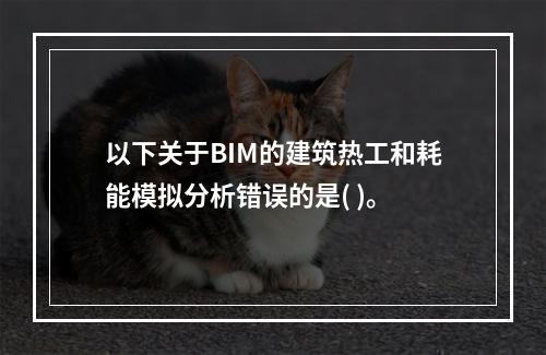 以下关于BIM的建筑热工和耗能模拟分析错误的是( )。