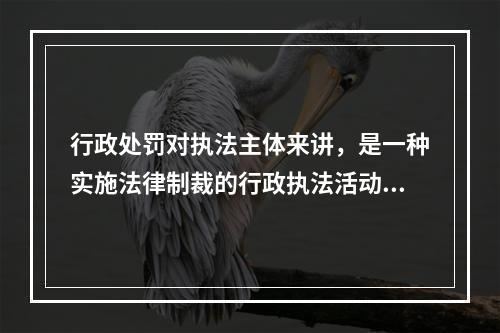 行政处罚对执法主体来讲，是一种实施法律制裁的行政执法活动，而