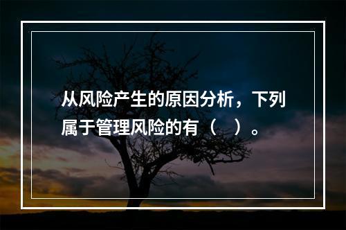 从风险产生的原因分析，下列属于管理风险的有（　）。