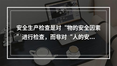 安全生产检查是对“物的安全因素”进行检查，而非对“人的安全因