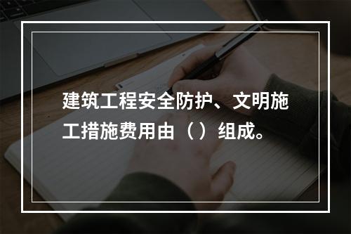 建筑工程安全防护、文明施工措施费用由（ ）组成。