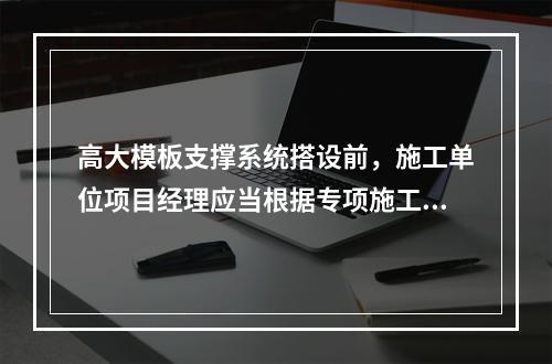 高大模板支撑系统搭设前，施工单位项目经理应当根据专项施工方案