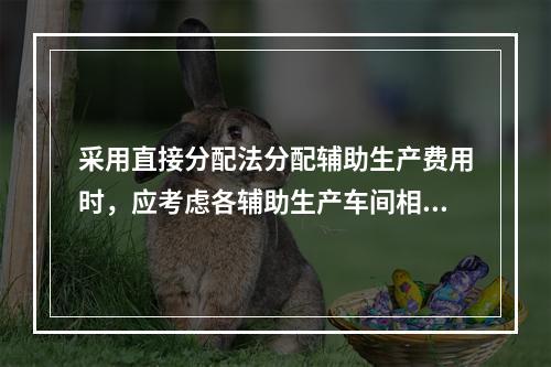 采用直接分配法分配辅助生产费用时，应考虑各辅助生产车间相互提