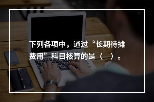 下列各项中，通过“长期待摊费用”科目核算的是（　）。