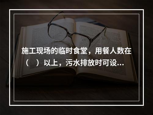 施工现场的临时食堂，用餐人数在（　）以上，污水排放时可设置简