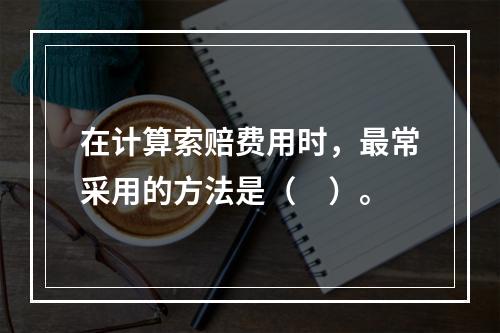 在计算索赔费用时，最常采用的方法是（　）。