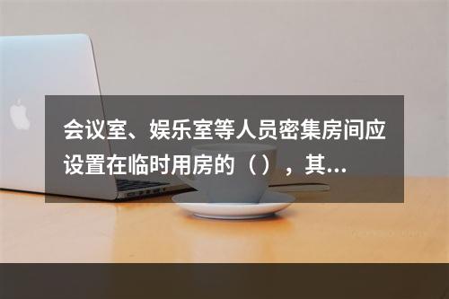 会议室、娱乐室等人员密集房间应设置在临时用房的（ ），其疏散