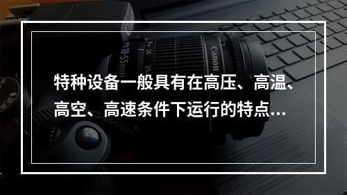 特种设备一般具有在高压、高温、高空、高速条件下运行的特点，存