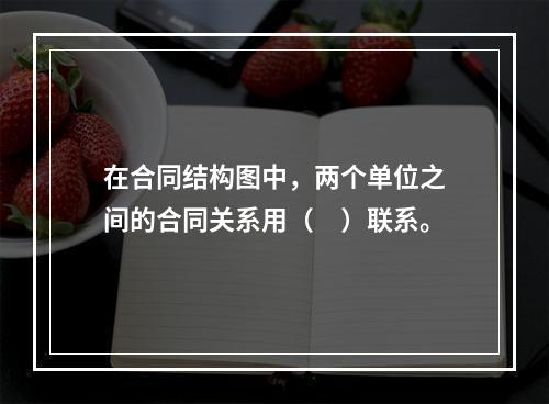 在合同结构图中，两个单位之间的合同关系用（　）联系。