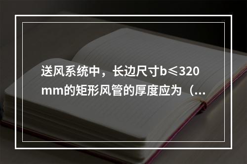 送风系统中，长边尺寸b≤320mm的矩形风管的厚度应为（  